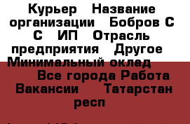 Курьер › Название организации ­ Бобров С.С., ИП › Отрасль предприятия ­ Другое › Минимальный оклад ­ 15 000 - Все города Работа » Вакансии   . Татарстан респ.